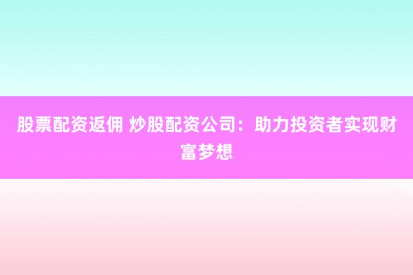 股票配资返佣 炒股配资公司：助力投资者实现财富梦想