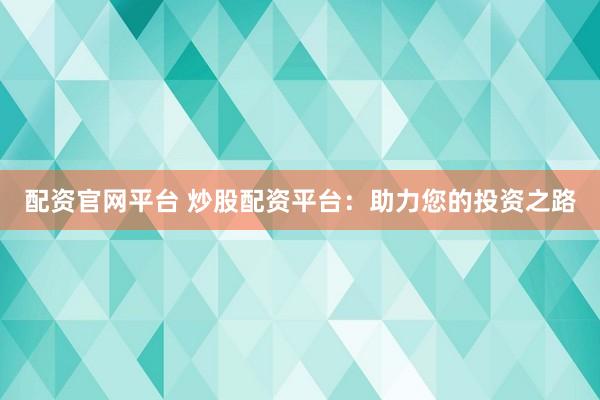 配资官网平台 炒股配资平台：助力您的投资之路