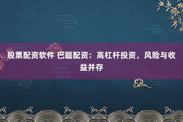股票配资软件 巴题配资：高杠杆投资，风险与收益并存