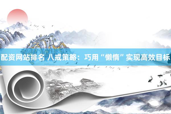 配资网站排名 八戒策略：巧用“懒惰”实现高效目标