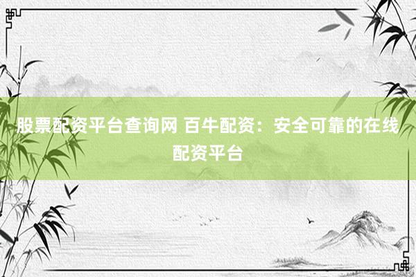 股票配资平台查询网 百牛配资：安全可靠的在线配资平台