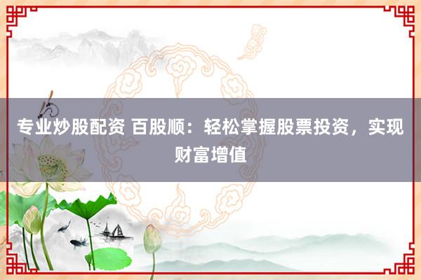 专业炒股配资 百股顺：轻松掌握股票投资，实现财富增值