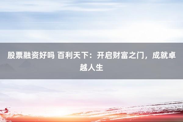 股票融资好吗 百利天下：开启财富之门，成就卓越人生