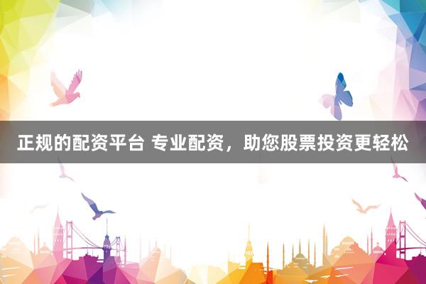 正规的配资平台 专业配资，助您股票投资更轻松