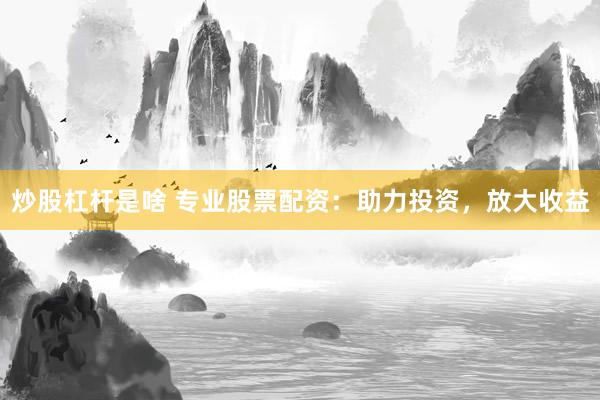 炒股杠杆是啥 专业股票配资：助力投资，放大收益