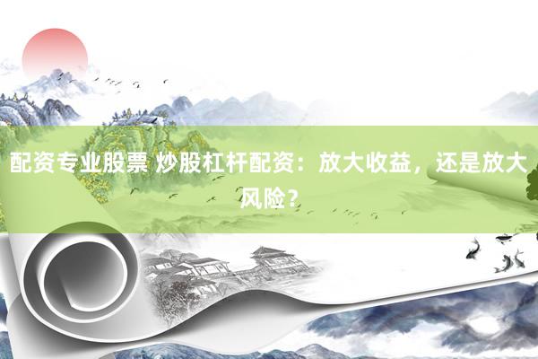 配资专业股票 炒股杠杆配资：放大收益，还是放大风险？