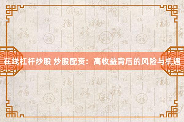 在线杠杆炒股 炒股配资：高收益背后的风险与机遇