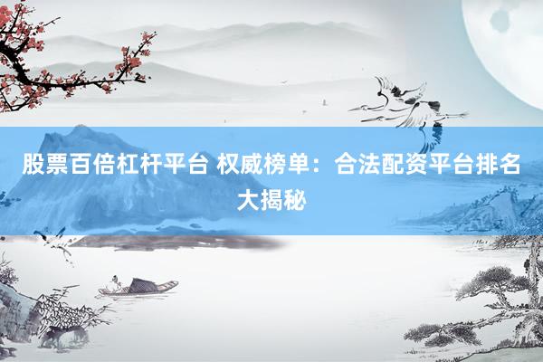 股票百倍杠杆平台 权威榜单：合法配资平台排名大揭秘