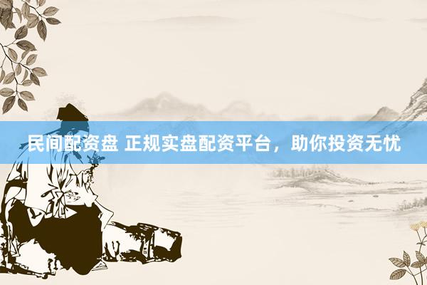 民间配资盘 正规实盘配资平台，助你投资无忧