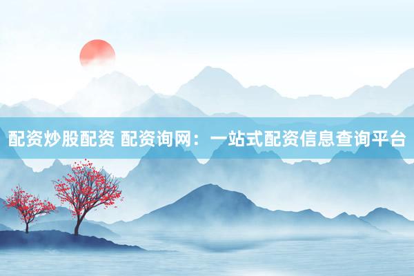 配资炒股配资 配资询网：一站式配资信息查询平台