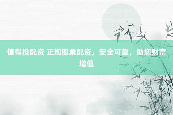 值得投配资 正规股票配资，安全可靠，助您财富增值