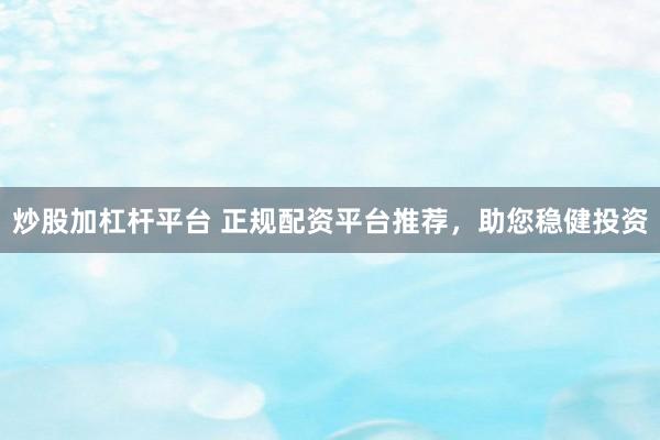 炒股加杠杆平台 正规配资平台推荐，助您稳健投资