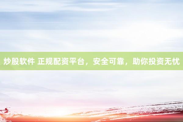 炒股软件 正规配资平台，安全可靠，助你投资无忧