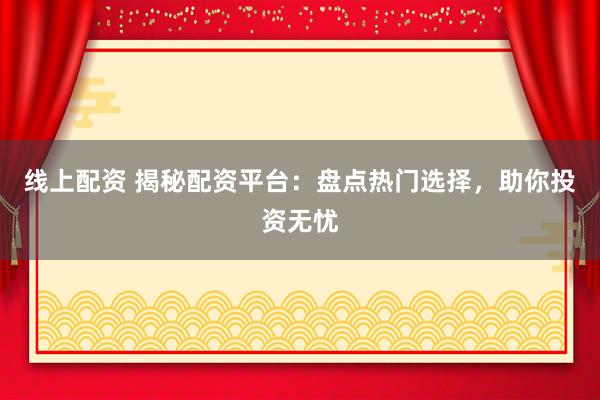 线上配资 揭秘配资平台：盘点热门选择，助你投资无忧