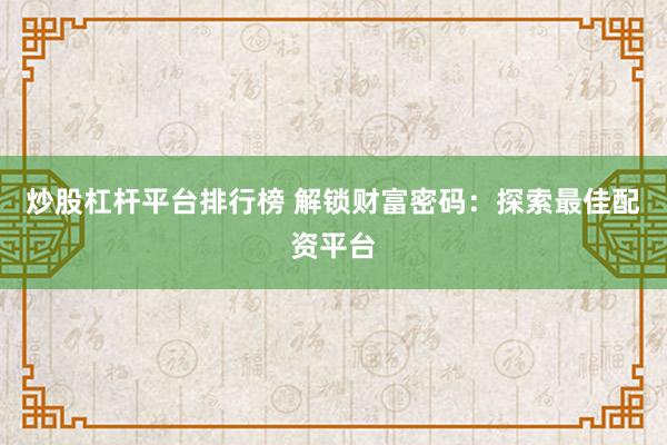 炒股杠杆平台排行榜 解锁财富密码：探索最佳配资平台