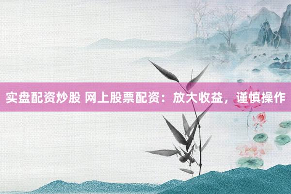 实盘配资炒股 网上股票配资：放大收益，谨慎操作