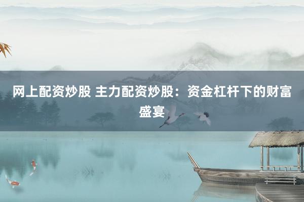 网上配资炒股 主力配资炒股：资金杠杆下的财富盛宴