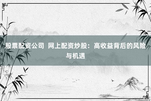 股票配资公司  网上配资炒股：高收益背后的风险与机遇