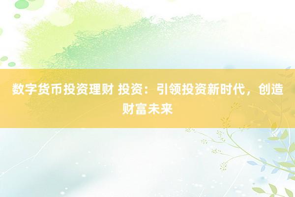 数字货币投资理财 投资：引领投资新时代，创造财富未来