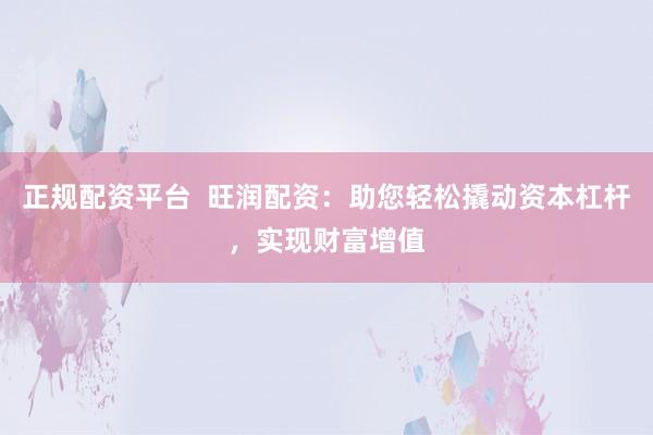 正规配资平台  旺润配资：助您轻松撬动资本杠杆，实现财富增值