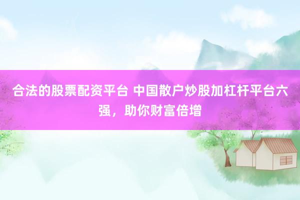 合法的股票配资平台 中国散户炒股加杠杆平台六强，助你财富倍增