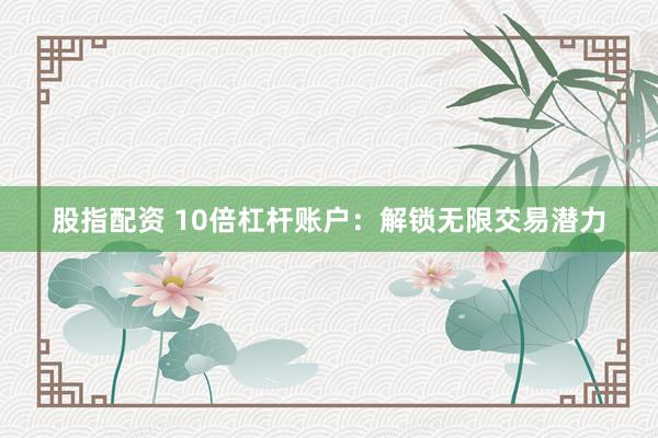 股指配资 10倍杠杆账户：解锁无限交易潜力