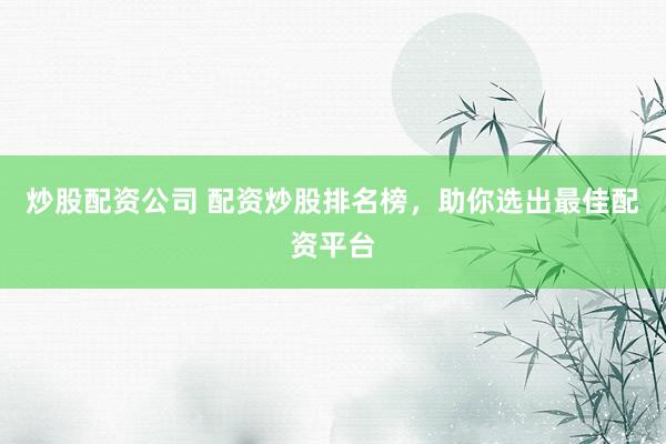 炒股配资公司 配资炒股排名榜，助你选出最佳配资平台