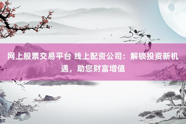 网上股票交易平台 线上配资公司：解锁投资新机遇，助您财富增值