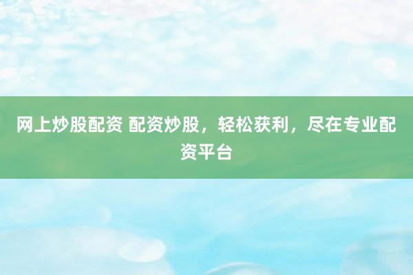 网上炒股配资 配资炒股，轻松获利，尽在专业配资平台
