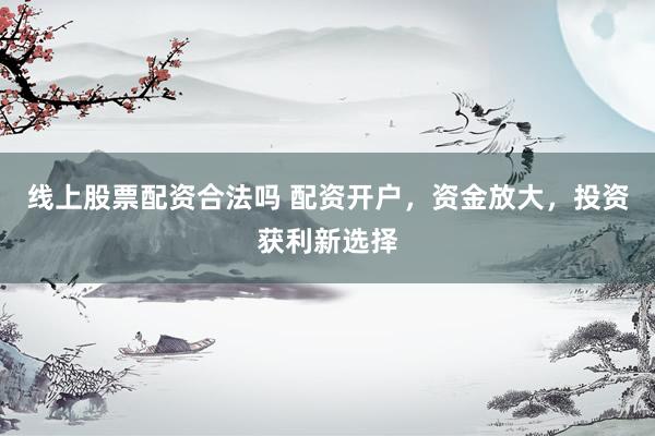线上股票配资合法吗 配资开户，资金放大，投资获利新选择