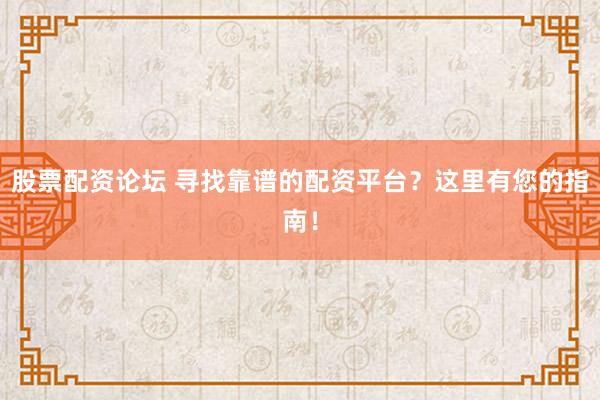 股票配资论坛 寻找靠谱的配资平台？这里有您的指南！