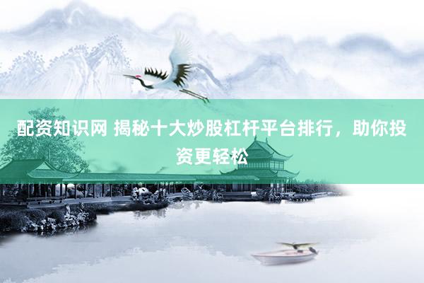 配资知识网 揭秘十大炒股杠杆平台排行，助你投资更轻松