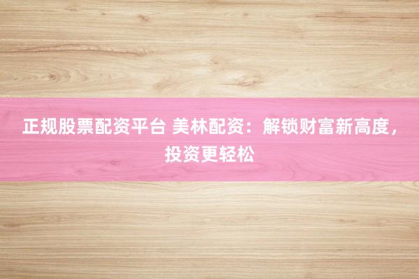 正规股票配资平台 美林配资：解锁财富新高度，投资更轻松