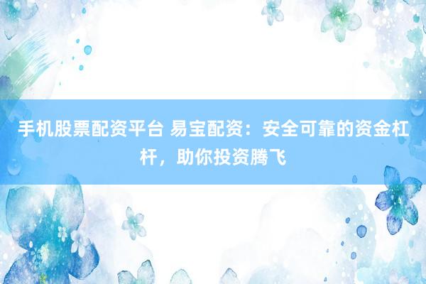 手机股票配资平台 易宝配资：安全可靠的资金杠杆，助你投资腾飞