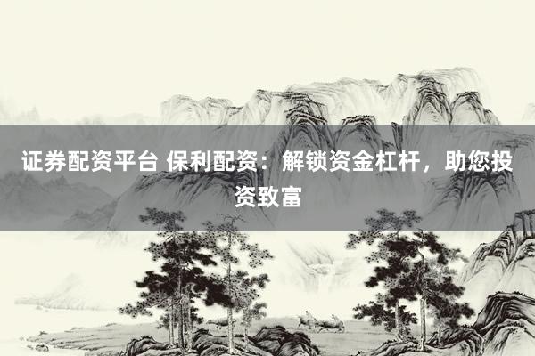 证券配资平台 保利配资：解锁资金杠杆，助您投资致富