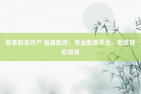 股票配资开户 旭盛配资：专业配资平台，助您轻松投资