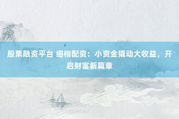 股票融资平台 细楷配资：小资金撬动大收益，开启财富新篇章