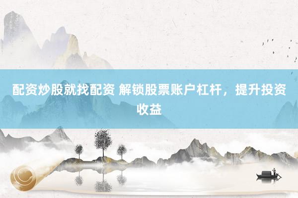 配资炒股就找配资 解锁股票账户杠杆，提升投资收益