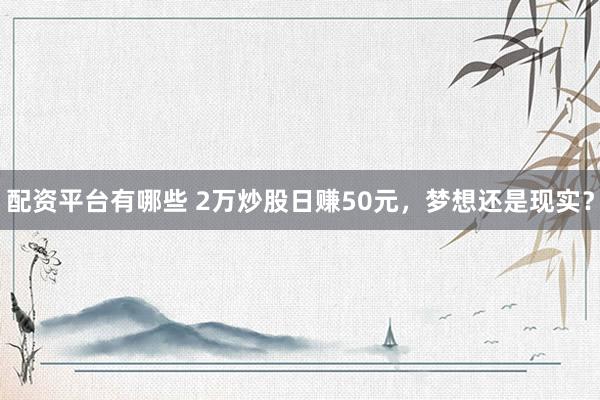 配资平台有哪些 2万炒股日赚50元，梦想还是现实？