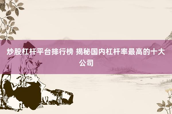 炒股杠杆平台排行榜 揭秘国内杠杆率最高的十大公司