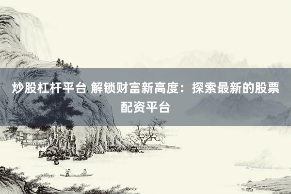 炒股杠杆平台 解锁财富新高度：探索最新的股票配资平台