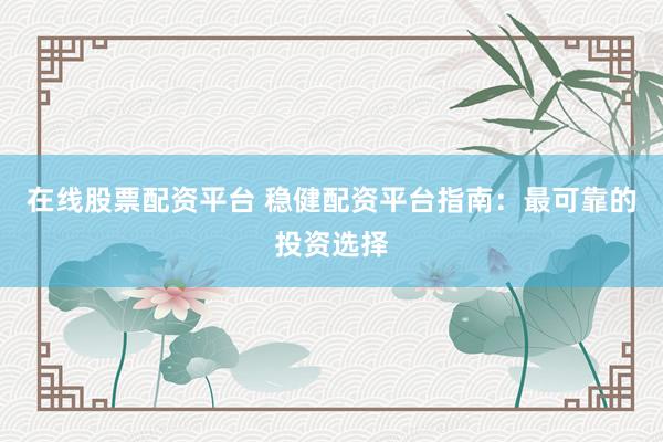 在线股票配资平台 稳健配资平台指南：最可靠的投资选择