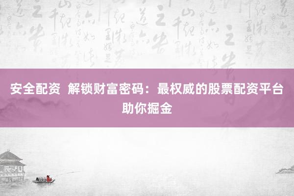 安全配资  解锁财富密码：最权威的股票配资平台助你掘金