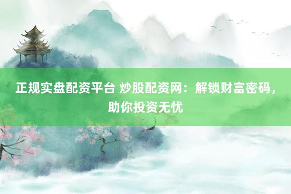 正规实盘配资平台 炒股配资网：解锁财富密码，助你投资无忧