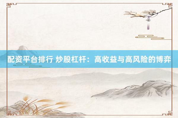 配资平台排行 炒股杠杆：高收益与高风险的博弈