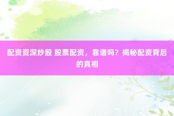配资资深炒股 股票配资，靠谱吗？揭秘配资背后的真相