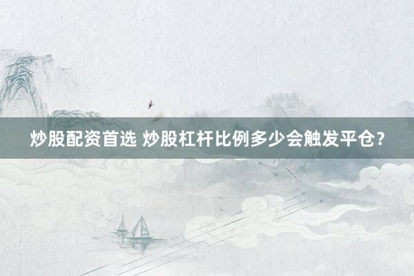 炒股配资首选 炒股杠杆比例多少会触发平仓？