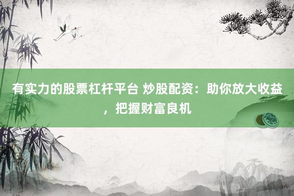 有实力的股票杠杆平台 炒股配资：助你放大收益，把握财富良机
