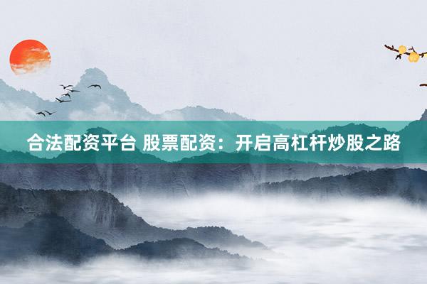 合法配资平台 股票配资：开启高杠杆炒股之路