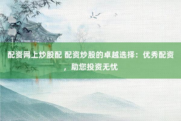 配资网上炒股配 配资炒股的卓越选择：优秀配资，助您投资无忧